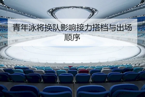 青年泳将换队影响接力搭档与出场顺序（J9）